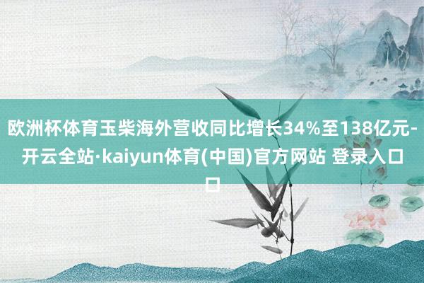 欧洲杯体育玉柴海外营收同比增长34%至138亿元-开云全站·kaiyun体育(中国)官方网站 登录入口