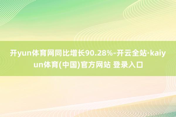 开yun体育网同比增长90.28%-开云全站·kaiyun体育(中国)官方网站 登录入口