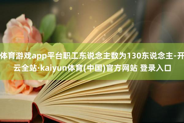 体育游戏app平台职工东说念主数为130东说念主-开云全站·kaiyun体育(中国)官方网站 登录入口