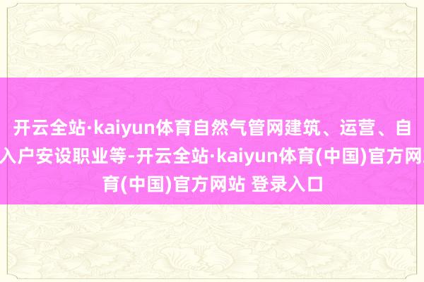 开云全站·kaiyun体育自然气管网建筑、运营、自然气销售、入户安设职业等-开云全站·kaiyun体育(中国)官方网站 登录入口