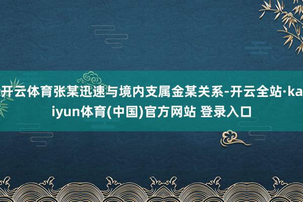 开云体育张某迅速与境内支属金某关系-开云全站·kaiyun体育(中国)官方网站 登录入口