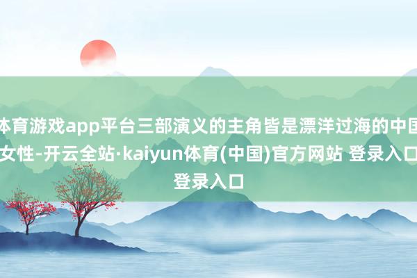 体育游戏app平台三部演义的主角皆是漂洋过海的中国女性-开云全站·kaiyun体育(中国)官方网站 登录入口