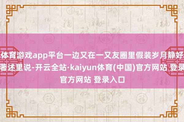 体育游戏app平台一边又在一又友圈里假装岁月静好呢？著述里说-开云全站·kaiyun体育(中国)官方网站 登录入口