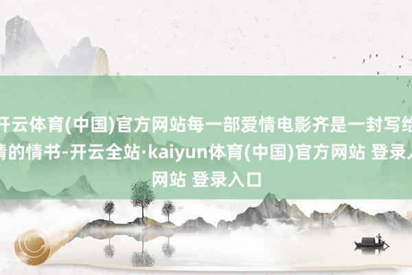 开云体育(中国)官方网站每一部爱情电影齐是一封写给爱情的情书-开云全站·kaiyun体育(中国)官方网站 登录入口