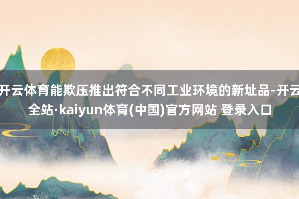 开云体育能欺压推出符合不同工业环境的新址品-开云全站·kaiyun体育(中国)官方网站 登录入口