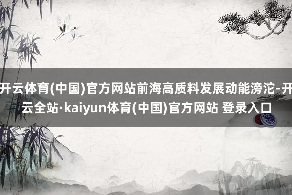开云体育(中国)官方网站前海高质料发展动能滂沱-开云全站·kaiyun体育(中国)官方网站 登录入口
