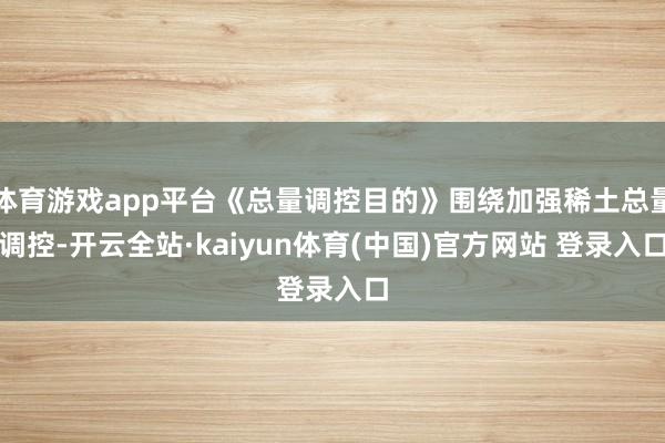 体育游戏app平台《总量调控目的》围绕加强稀土总量调控-开云全站·kaiyun体育(中国)官方网站 登录入口