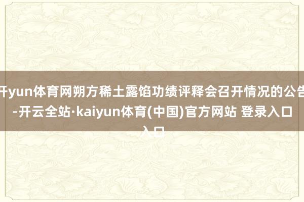开yun体育网朔方稀土露馅功绩评释会召开情况的公告-开云全站·kaiyun体育(中国)官方网站 登录入口