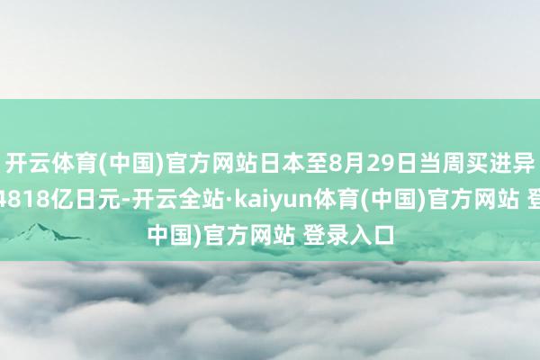 开云体育(中国)官方网站日本至8月29日当周买进异邦股票4818亿日元-开云全站·kaiyun体育(中国)官方网站 登录入口