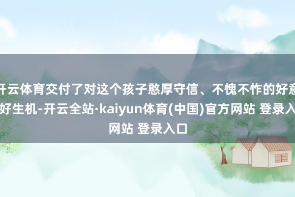 开云体育交付了对这个孩子憨厚守信、不愧不怍的好意思好生机-开云全站·kaiyun体育(中国)官方网站 登录入口