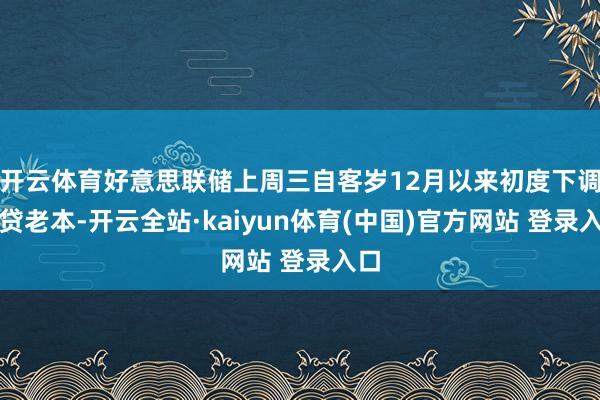 开云体育好意思联储上周三自客岁12月以来初度下调假贷老本-开云全站·kaiyun体育(中国)官方网站 登录入口