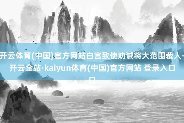 开云体育(中国)官方网站白宫致使劝诫将大范围裁人-开云全站·kaiyun体育(中国)官方网站 登录入口