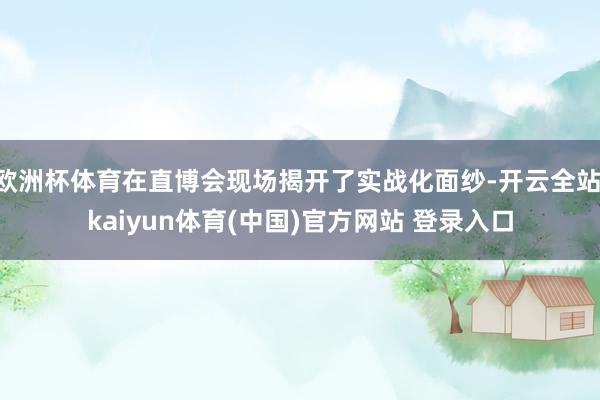欧洲杯体育在直博会现场揭开了实战化面纱-开云全站·kaiyun体育(中国)官方网站 登录入口
