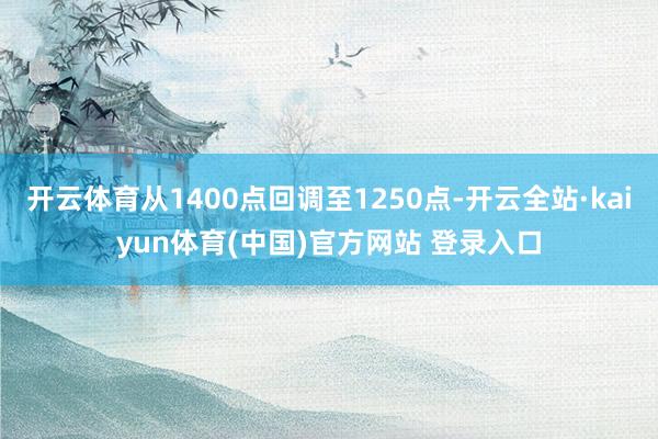 开云体育从1400点回调至1250点-开云全站·kaiyun体育(中国)官方网站 登录入口