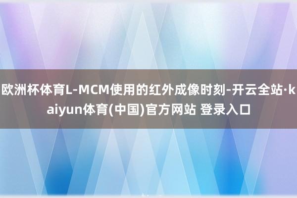 欧洲杯体育L-MCM使用的红外成像时刻-开云全站·kaiyun体育(中国)官方网站 登录入口