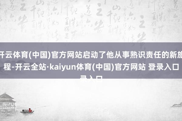 开云体育(中国)官方网站启动了他从事熟识责任的新旅程-开云全站·kaiyun体育(中国)官方网站 登录入口