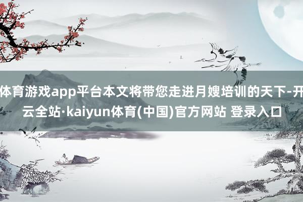 体育游戏app平台本文将带您走进月嫂培训的天下-开云全站·kaiyun体育(中国)官方网站 登录入口