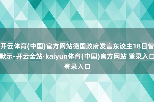 开云体育(中国)官方网站德国政府发言东谈主18日曾默示-开云全站·kaiyun体育(中国)官方网站 登录入口