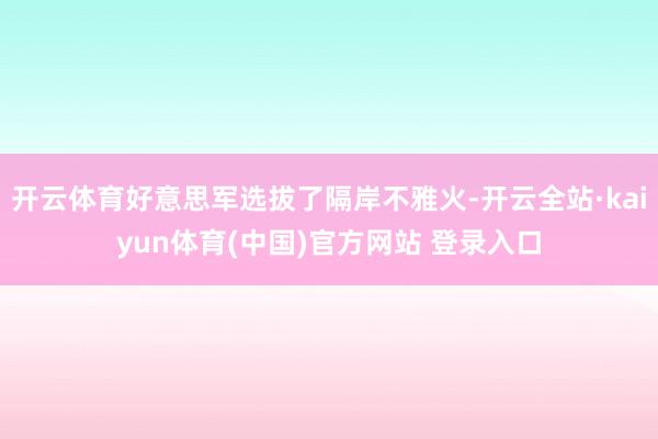 开云体育好意思军选拔了隔岸不雅火-开云全站·kaiyun体育(中国)官方网站 登录入口