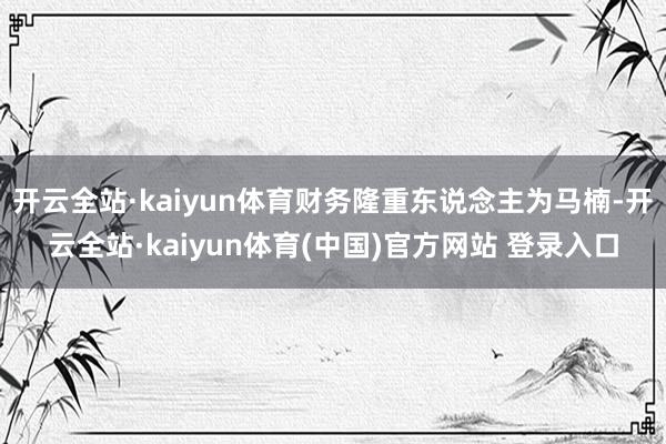 开云全站·kaiyun体育财务隆重东说念主为马楠-开云全站·kaiyun体育(中国)官方网站 登录入口