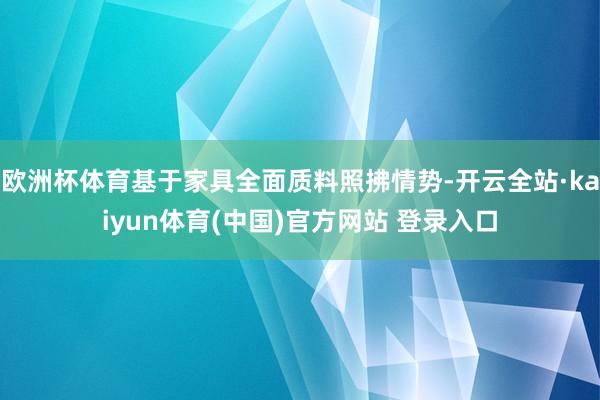 欧洲杯体育基于家具全面质料照拂情势-开云全站·kaiyun体育(中国)官方网站 登录入口