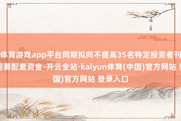 体育游戏app平台同期拟向不提高35名特定投资者刊行股份召募配套资金-开云全站·kaiyun体育(中国)官方网站 登录入口