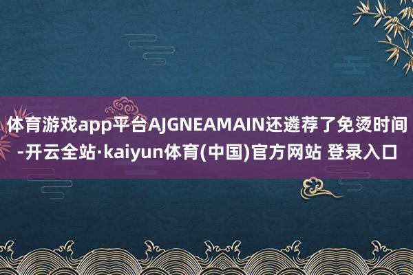 体育游戏app平台AJGNEAMAIN还遴荐了免烫时间-开云全站·kaiyun体育(中国)官方网站 登录入口