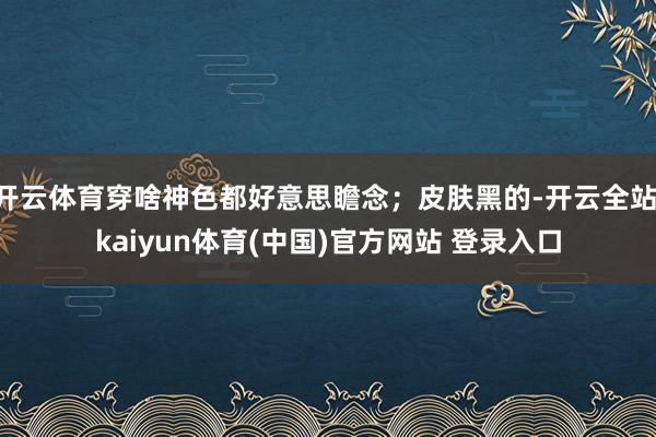 开云体育穿啥神色都好意思瞻念；皮肤黑的-开云全站·kaiyun体育(中国)官方网站 登录入口