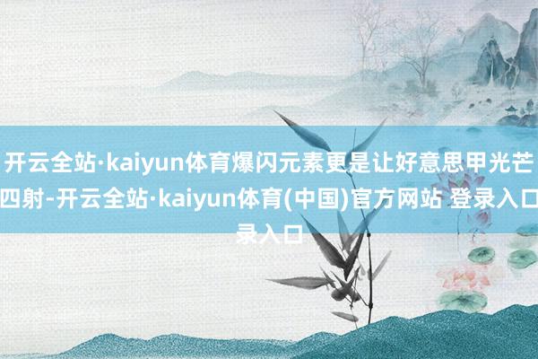 开云全站·kaiyun体育爆闪元素更是让好意思甲光芒四射-开云全站·kaiyun体育(中国)官方网站 登录入口