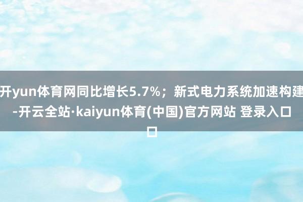 开yun体育网同比增长5.7%；新式电力系统加速构建-开云全站·kaiyun体育(中国)官方网站 登录入口