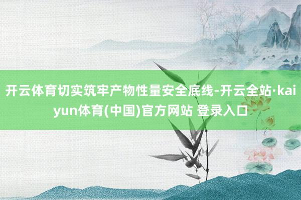 开云体育切实筑牢产物性量安全底线-开云全站·kaiyun体育(中国)官方网站 登录入口