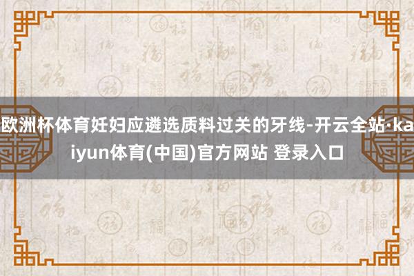 欧洲杯体育妊妇应遴选质料过关的牙线-开云全站·kaiyun体育(中国)官方网站 登录入口