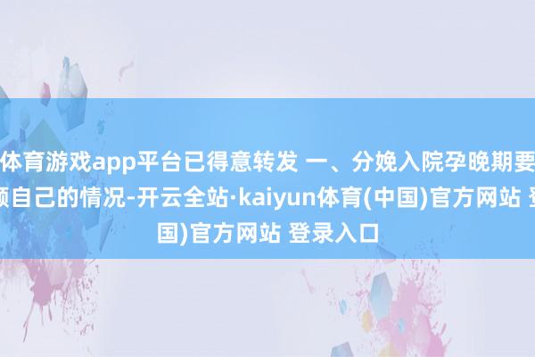 体育游戏app平台已得意转发 一、分娩入院孕晚期要时刻照顾自己的情况-开云全站·kaiyun体育(中国)官方网站 登录入口