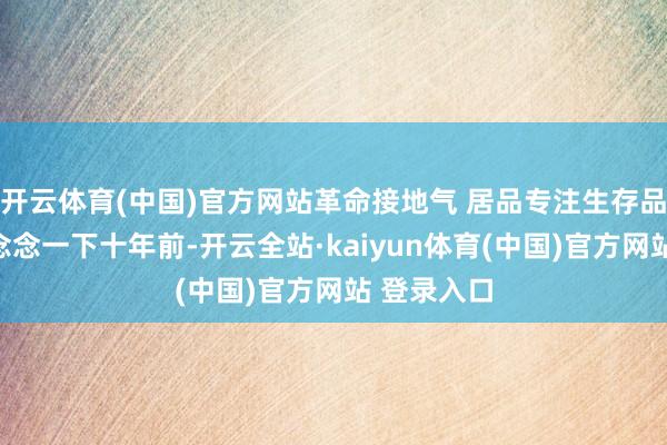 开云体育(中国)官方网站革命接地气 居品专注生存品性晋升回念念一下十年前-开云全站·kaiyun体育(中国)官方网站 登录入口