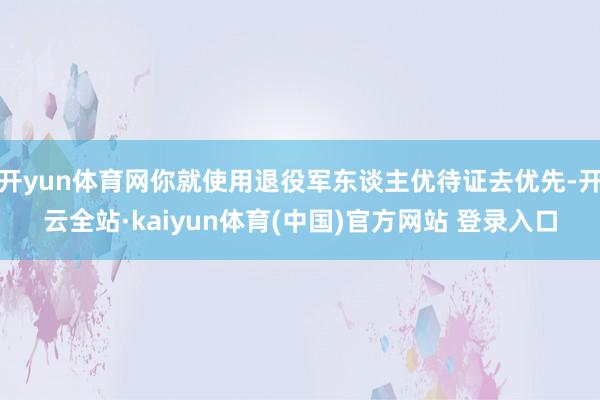 开yun体育网你就使用退役军东谈主优待证去优先-开云全站·kaiyun体育(中国)官方网站 登录入口