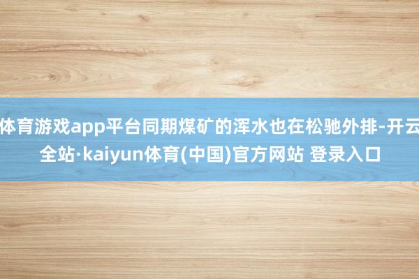 体育游戏app平台同期煤矿的浑水也在松驰外排-开云全站·kaiyun体育(中国)官方网站 登录入口