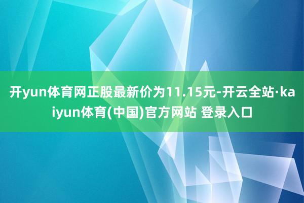 开yun体育网正股最新价为11.15元-开云全站·kaiyun体育(中国)官方网站 登录入口