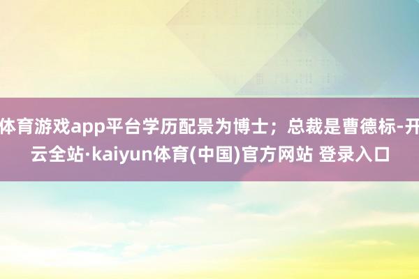 体育游戏app平台学历配景为博士；总裁是曹德标-开云全站·kaiyun体育(中国)官方网站 登录入口