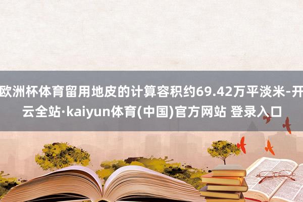 欧洲杯体育留用地皮的计算容积约69.42万平淡米-开云全站·kaiyun体育(中国)官方网站 登录入口