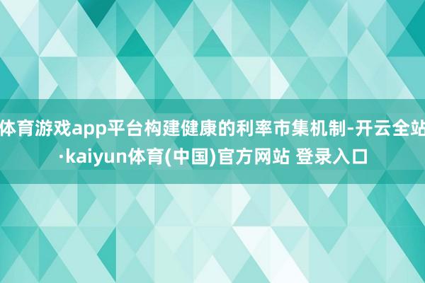 体育游戏app平台构建健康的利率市集机制-开云全站·kaiyun体育(中国)官方网站 登录入口