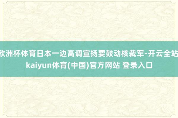 欧洲杯体育日本一边高调宣扬要鼓动核裁军-开云全站·kaiyun体育(中国)官方网站 登录入口