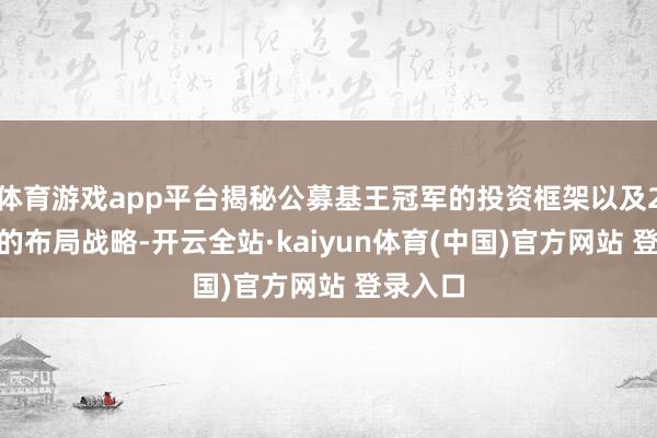 体育游戏app平台揭秘公募基王冠军的投资框架以及2025年的布局战略-开云全站·kaiyun体育(中国)官方网站 登录入口