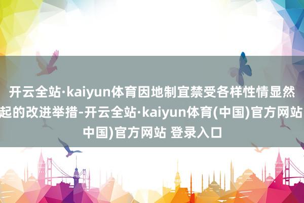 开云全站·kaiyun体育因地制宜禁受各样性情显然、亮点隆起的改进举措-开云全站·kaiyun体育(中国)官方网站 登录入口