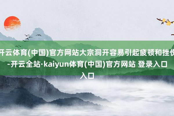 开云体育(中国)官方网站大宗洞开容易引起疲顿和挫伤-开云全站·kaiyun体育(中国)官方网站 登录入口