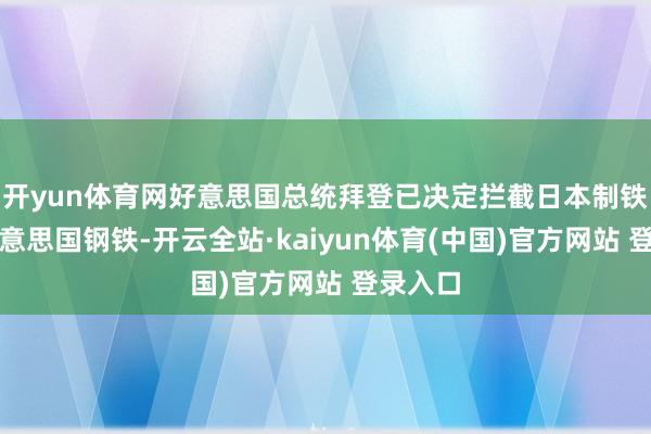 开yun体育网好意思国总统拜登已决定拦截日本制铁收购好意思国钢铁-开云全站·kaiyun体育(中国)官方网站 登录入口