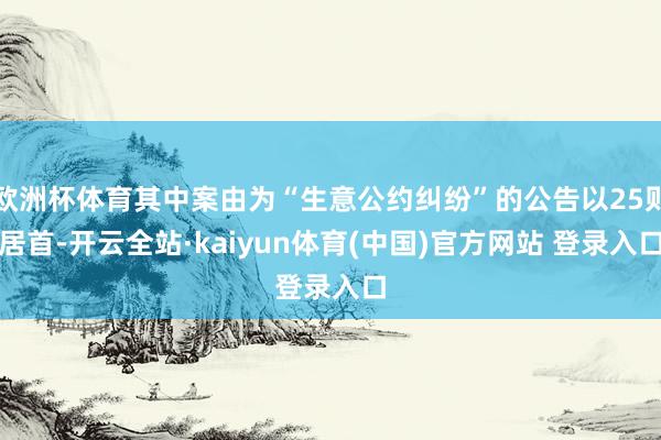 欧洲杯体育其中案由为“生意公约纠纷”的公告以25则居首-开云全站·kaiyun体育(中国)官方网站 登录入口