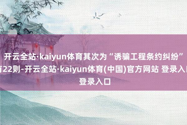 开云全站·kaiyun体育其次为“诱骗工程条约纠纷”有22则-开云全站·kaiyun体育(中国)官方网站 登录入口