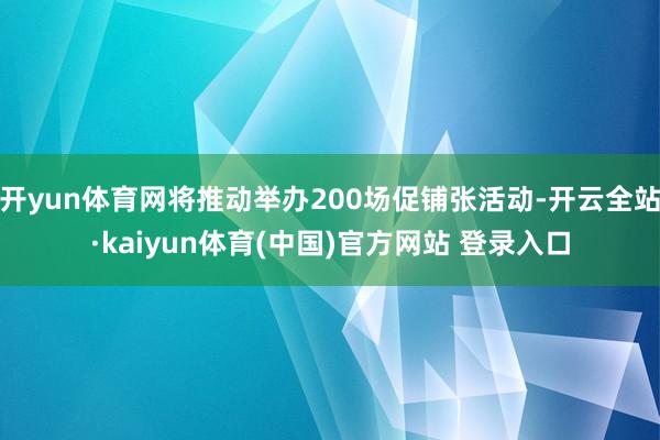 开yun体育网将推动举办200场促铺张活动-开云全站·kaiyun体育(中国)官方网站 登录入口