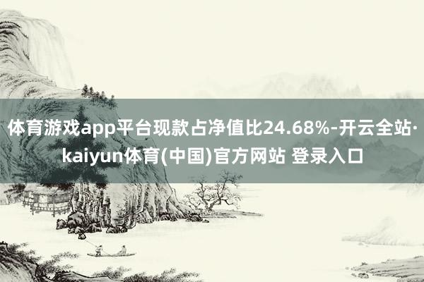 体育游戏app平台现款占净值比24.68%-开云全站·kaiyun体育(中国)官方网站 登录入口