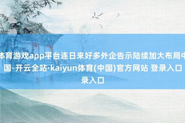 体育游戏app平台连日来好多外企告示陆续加大布局中国-开云全站·kaiyun体育(中国)官方网站 登录入口